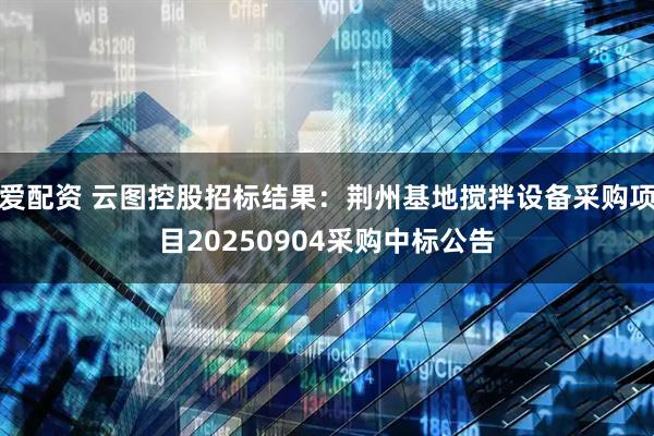 爱配资 云图控股招标结果：荆州基地搅拌设备采购项目20250904采购中标公告