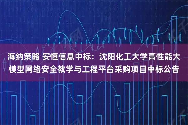 海纳策略 安恒信息中标：沈阳化工大学高性能大模型网络安全教学与工程平台采购项目中标公告