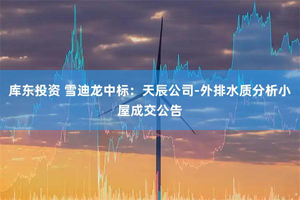 库东投资 雪迪龙中标：天辰公司-外排水质分析小屋成交公告