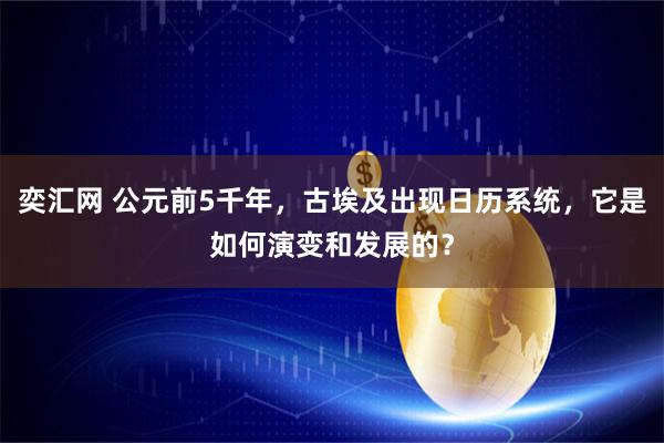 奕汇网 公元前5千年，古埃及出现日历系统，它是如何演变和发展的？