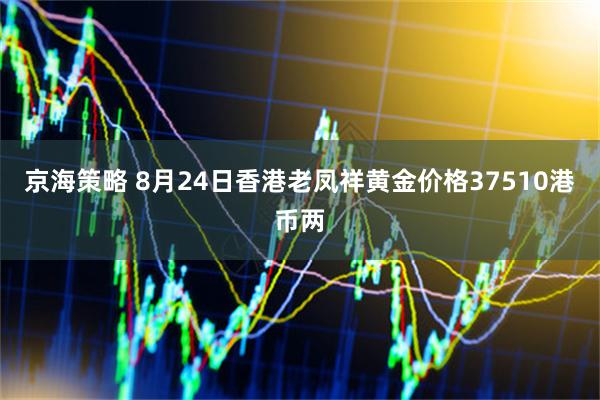 京海策略 8月24日香港老凤祥黄金价格37510港币两