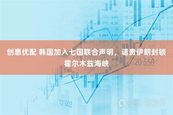创惠优配 韩国加入七国联合声明,谴责伊朗封锁霍尔木兹海峡