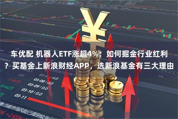 车优配 机器人ETF涨超4%：如何掘金行业红利？买基金上新浪财经APP，选新浪基金有三大理由