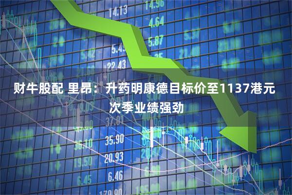 财牛股配 里昂:升药明康德目标价至1137港元 次季业绩强劲