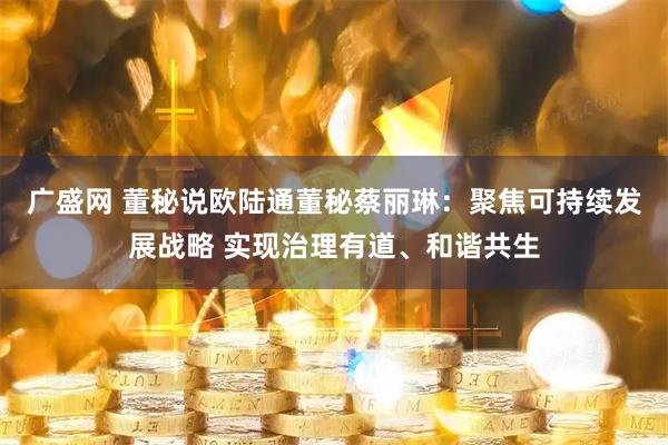 广盛网 董秘说欧陆通董秘蔡丽琳：聚焦可持续发展战略 实现治理有道、和谐共生