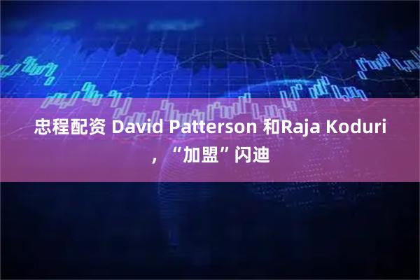 忠程配资 David Patterson 和Raja Koduri,“加盟”闪迪
