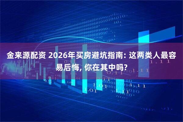 金来源配资 2026年买房避坑指南: 这两类人最容易后悔, 你在其中吗?