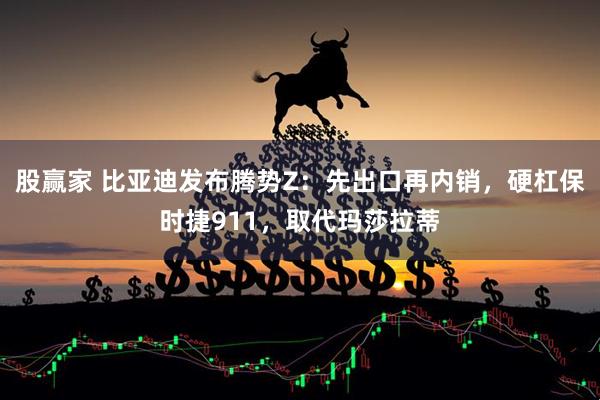 股赢家 比亚迪发布腾势Z：先出口再内销，硬杠保时捷911，取代玛莎拉蒂