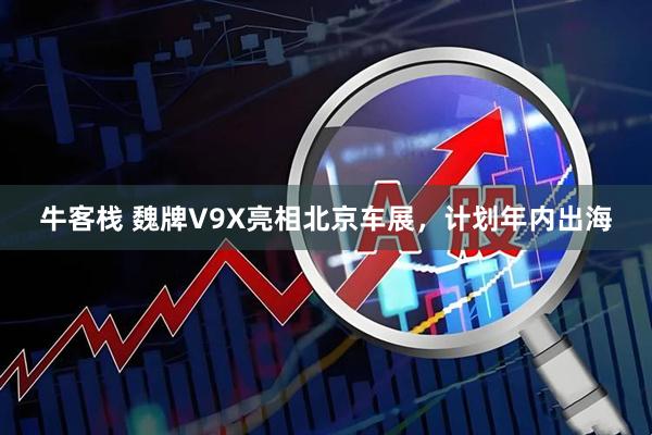 牛客栈 魏牌V9X亮相北京车展，计划年内出海