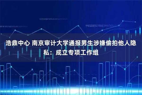 浩鼎中心 南京审计大学通报男生涉嫌偷拍他人隐私：成立专项工作组