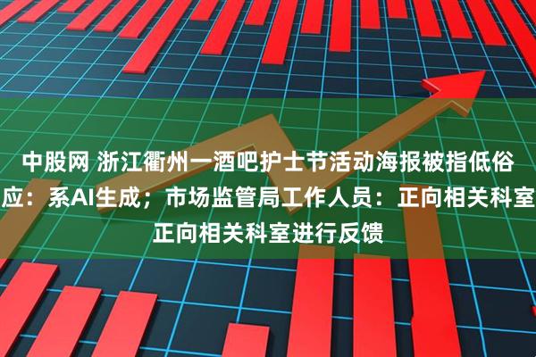 中股网 浙江衢州一酒吧护士节活动海报被指低俗，酒吧回应：系AI生成；市场监管局工作人员：正向相关科室进行反馈