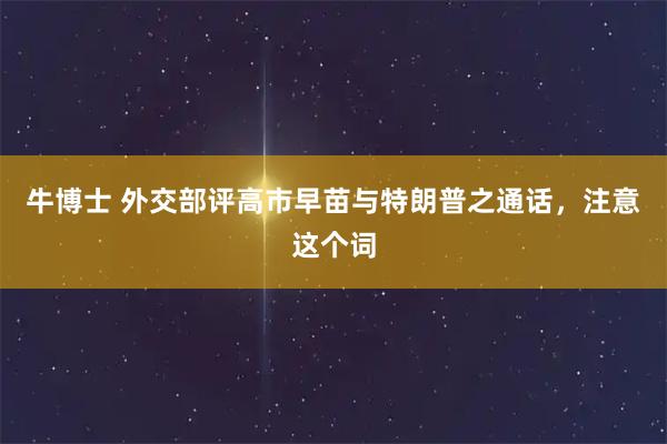 牛博士 外交部评高市早苗与特朗普之通话，注意这个词