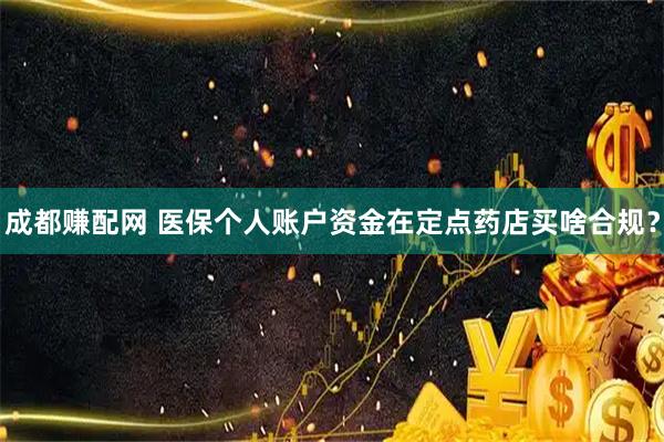 成都赚配网 医保个人账户资金在定点药店买啥合规？