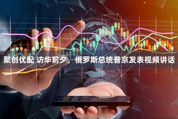 聚创优配 访华前夕，俄罗斯总统普京发表视频讲话