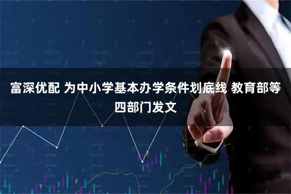 富深优配 为中小学基本办学条件划底线 教育部等四部门发文