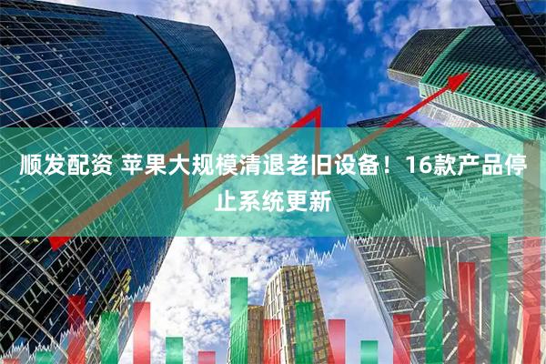顺发配资 苹果大规模清退老旧设备！16款产品停止系统更新