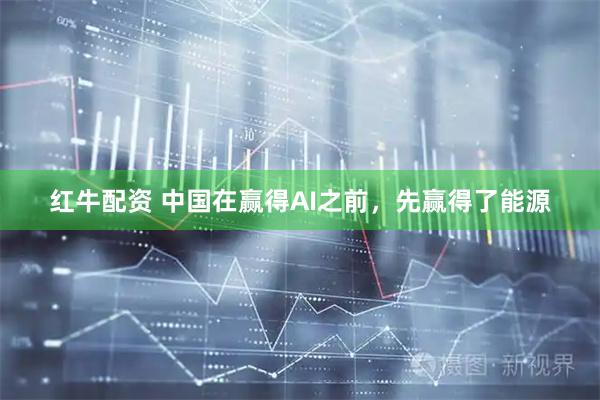 红牛配资 中国在赢得AI之前，先赢得了能源