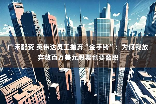 广禾配资 英伟达员工抛弃“金手铐”:为何我放弃数百万美元股票也要离职
