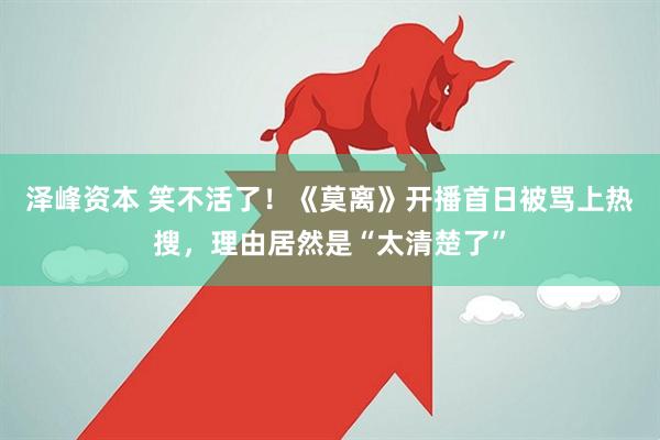 泽峰资本 笑不活了！《莫离》开播首日被骂上热搜，理由居然是“太清楚了”