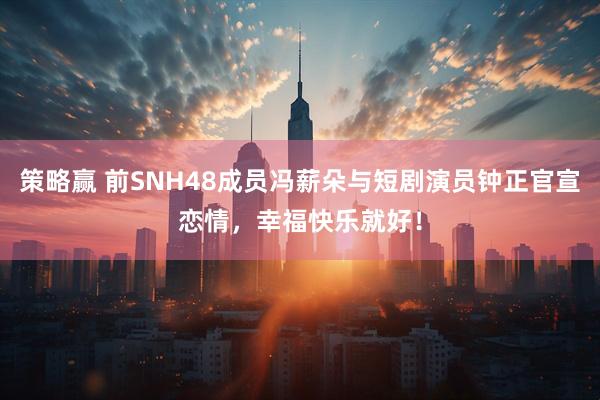 策略赢 前SNH48成员冯薪朵与短剧演员钟正官宣恋情,幸福快乐就好!