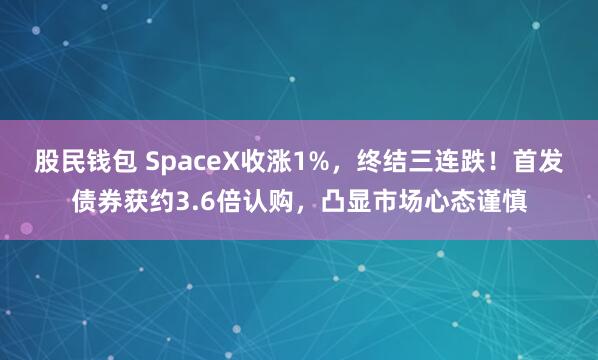 股民钱包 SpaceX收涨1%,终结三连跌!首发债券获约3.6倍认购,凸显市场心态谨慎