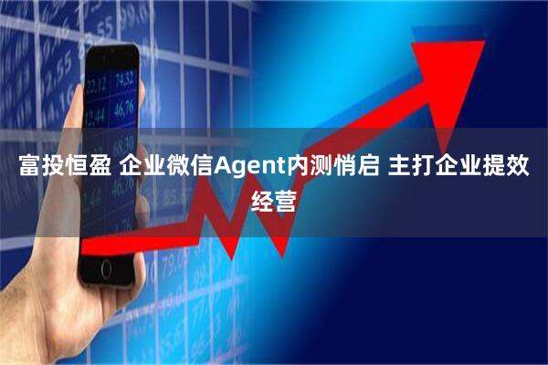 富投恒盈 企业微信Agent内测悄启 主打企业提效经营