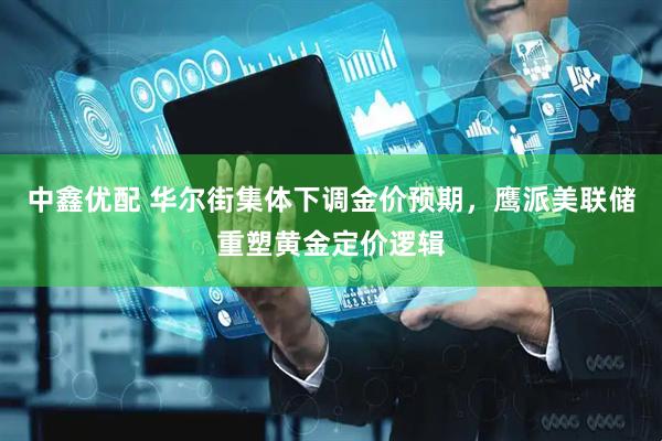 中鑫优配 华尔街集体下调金价预期，鹰派美联储重塑黄金定价逻辑