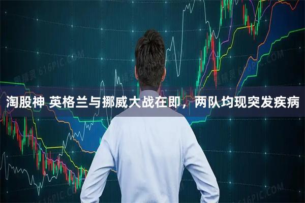 淘股神 英格兰与挪威大战在即，两队均现突发疾病