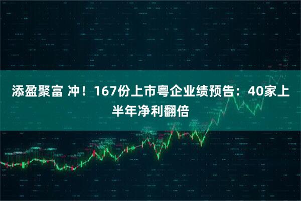 添盈聚富 冲！167份上市粤企业绩预告：40家上半年净利翻倍