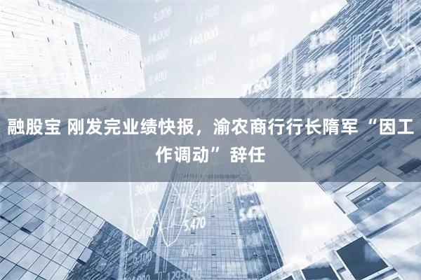 融股宝 刚发完业绩快报，渝农商行行长隋军 “因工作调动” 辞任