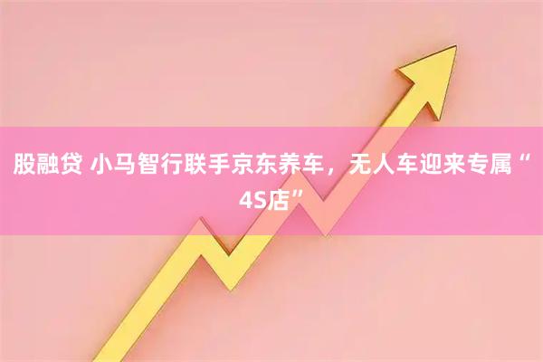 股融贷 小马智行联手京东养车，无人车迎来专属“4S店”